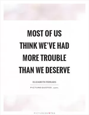 Most of us think we’ve had more trouble than we deserve Picture Quote #1