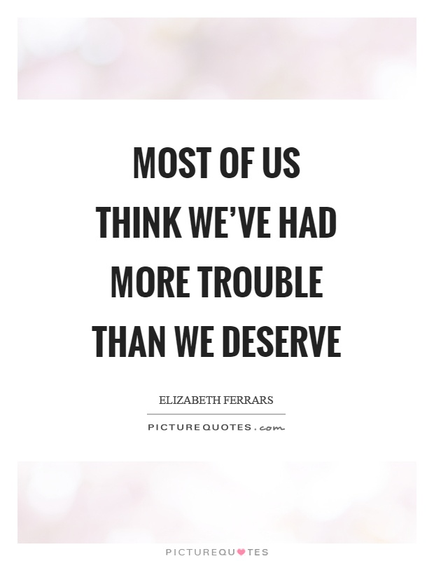 Most of us think we've had more trouble than we deserve Picture Quote #1