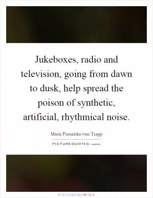Jukeboxes, radio and television, going from dawn to dusk, help spread the poison of synthetic, artificial, rhythmical noise Picture Quote #1