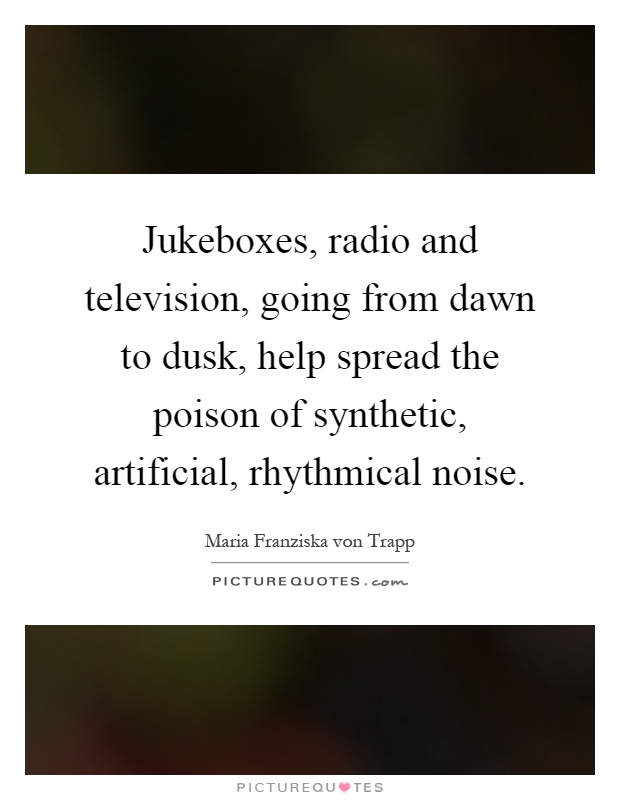 Jukeboxes, radio and television, going from dawn to dusk, help spread the poison of synthetic, artificial, rhythmical noise Picture Quote #1