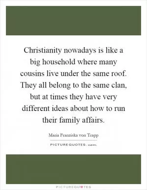 Christianity nowadays is like a big household where many cousins live under the same roof. They all belong to the same clan, but at times they have very different ideas about how to run their family affairs Picture Quote #1