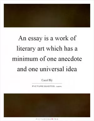 An essay is a work of literary art which has a minimum of one anecdote and one universal idea Picture Quote #1