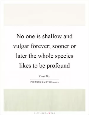 No one is shallow and vulgar forever; sooner or later the whole species likes to be profound Picture Quote #1