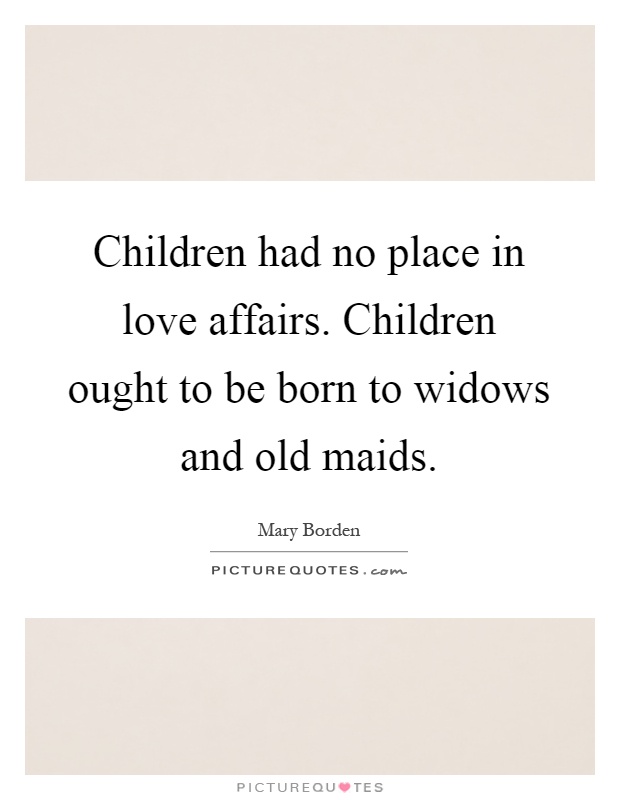 Children had no place in love affairs. Children ought to be born to widows and old maids Picture Quote #1
