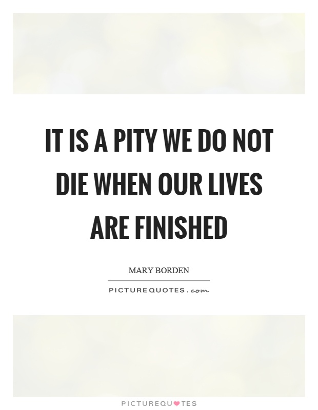 It is a pity we do not die when our lives are finished Picture Quote #1