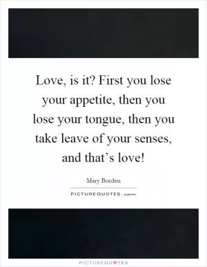 Love, is it? First you lose your appetite, then you lose your tongue, then you take leave of your senses, and that’s love! Picture Quote #1