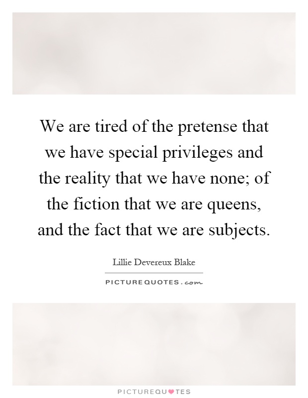 We are tired of the pretense that we have special privileges and the reality that we have none; of the fiction that we are queens, and the fact that we are subjects Picture Quote #1
