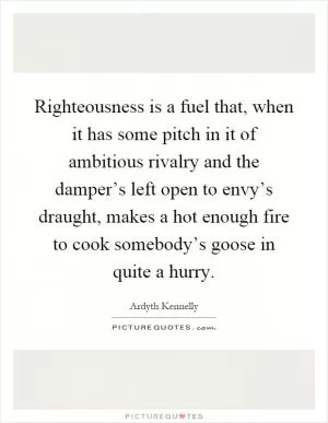 Righteousness is a fuel that, when it has some pitch in it of ambitious rivalry and the damper’s left open to envy’s draught, makes a hot enough fire to cook somebody’s goose in quite a hurry Picture Quote #1