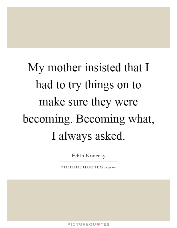 My mother insisted that I had to try things on to make sure they were becoming. Becoming what, I always asked Picture Quote #1