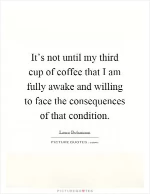 It’s not until my third cup of coffee that I am fully awake and willing to face the consequences of that condition Picture Quote #1