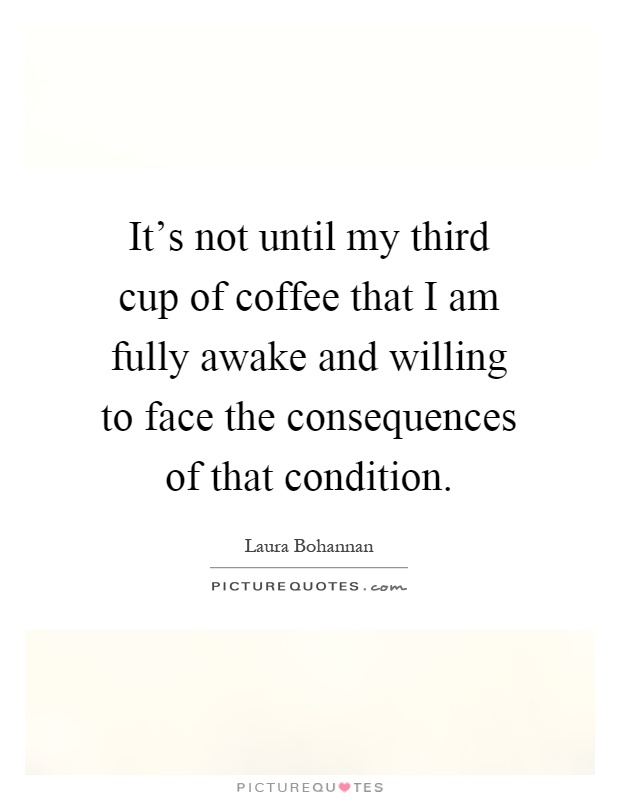 It's not until my third cup of coffee that I am fully awake and willing to face the consequences of that condition Picture Quote #1