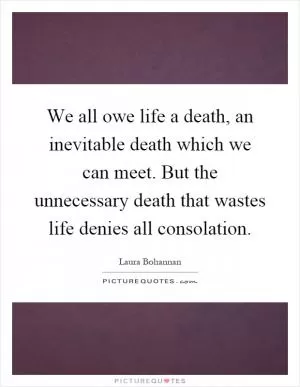 We all owe life a death, an inevitable death which we can meet. But the unnecessary death that wastes life denies all consolation Picture Quote #1