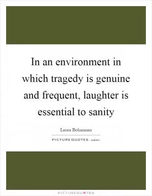 In an environment in which tragedy is genuine and frequent, laughter is essential to sanity Picture Quote #1