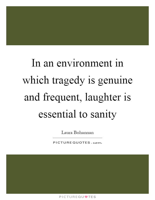 In an environment in which tragedy is genuine and frequent, laughter is essential to sanity Picture Quote #1