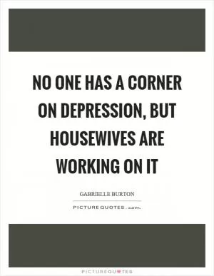 No one has a corner on depression, but housewives are working on it Picture Quote #1