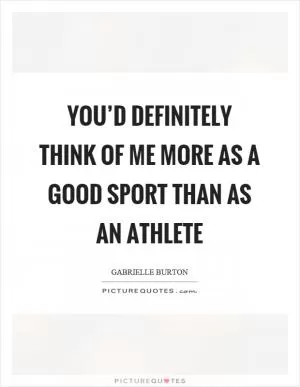 You’d definitely think of me more as a good sport than as an athlete Picture Quote #1