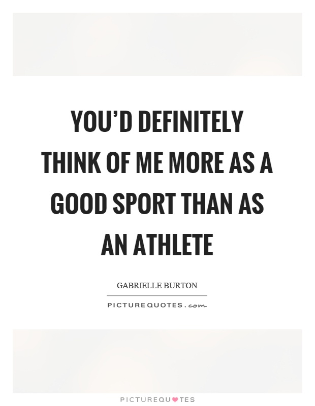You'd definitely think of me more as a good sport than as an athlete Picture Quote #1
