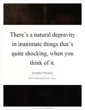 There’s a natural depravity in inanimate things that’s quite shocking, when you think of it Picture Quote #1