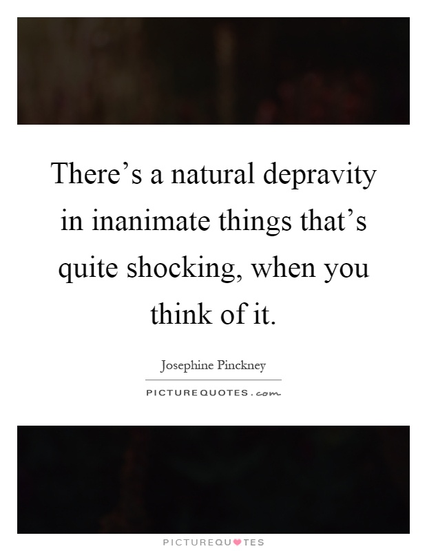 There's a natural depravity in inanimate things that's quite shocking, when you think of it Picture Quote #1