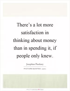 There’s a lot more satisfaction in thinking about money than in spending it, if people only knew Picture Quote #1
