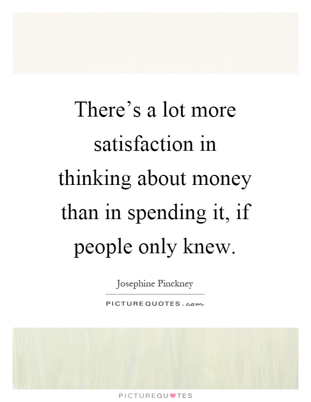 There's a lot more satisfaction in thinking about money than in spending it, if people only knew Picture Quote #1