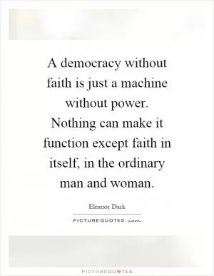 A democracy without faith is just a machine without power. Nothing can make it function except faith in itself, in the ordinary man and woman Picture Quote #1