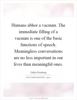 Humans abhor a vacuum. The immediate filling of a vacuum is one of the basic functions of speech. Meaningless conversations are no less important in our lives than meaningful ones Picture Quote #1