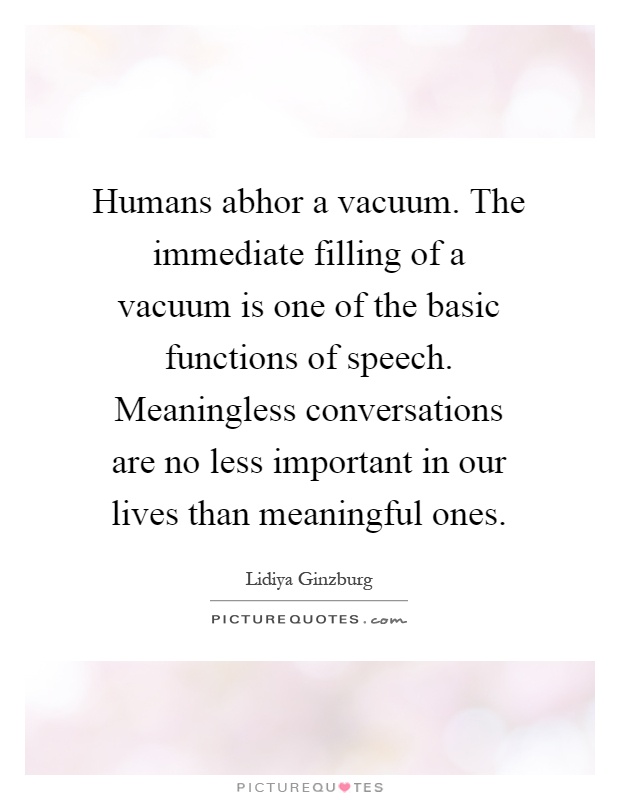 Humans abhor a vacuum. The immediate filling of a vacuum is one of the basic functions of speech. Meaningless conversations are no less important in our lives than meaningful ones Picture Quote #1