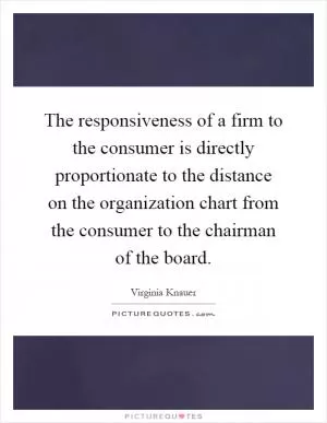 The responsiveness of a firm to the consumer is directly proportionate to the distance on the organization chart from the consumer to the chairman of the board Picture Quote #1