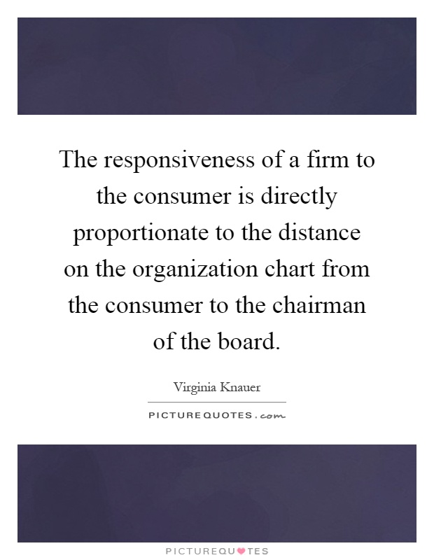 The responsiveness of a firm to the consumer is directly proportionate to the distance on the organization chart from the consumer to the chairman of the board Picture Quote #1
