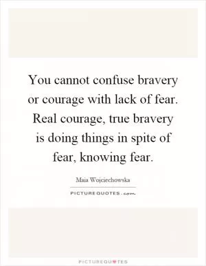You cannot confuse bravery or courage with lack of fear. Real courage, true bravery is doing things in spite of fear, knowing fear Picture Quote #1