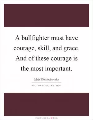 A bullfighter must have courage, skill, and grace. And of these courage is the most important Picture Quote #1