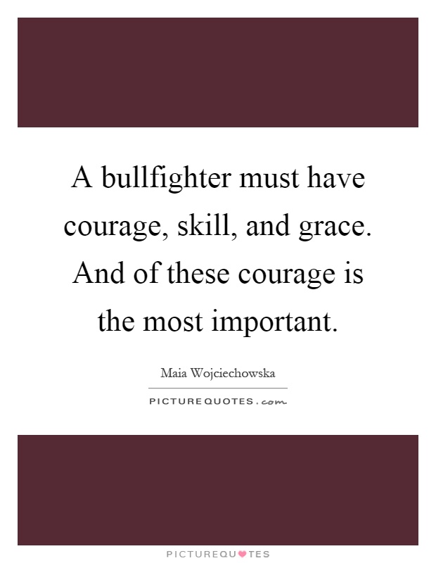 A bullfighter must have courage, skill, and grace. And of these courage is the most important Picture Quote #1