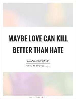 Maybe love can kill better than hate Picture Quote #1