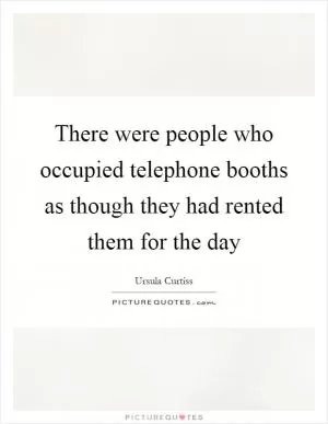 There were people who occupied telephone booths as though they had rented them for the day Picture Quote #1