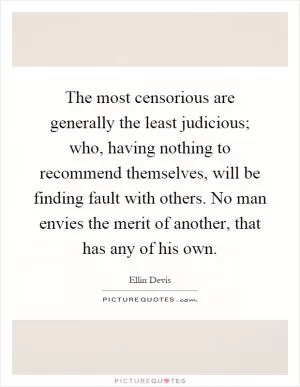 The most censorious are generally the least judicious; who, having nothing to recommend themselves, will be finding fault with others. No man envies the merit of another, that has any of his own Picture Quote #1