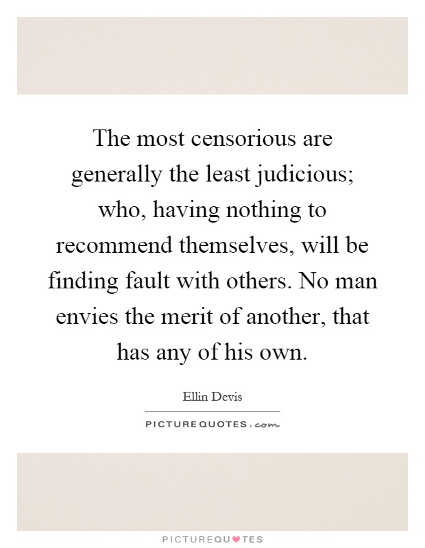 The most censorious are generally the least judicious; who, having nothing to recommend themselves, will be finding fault with others. No man envies the merit of another, that has any of his own Picture Quote #1