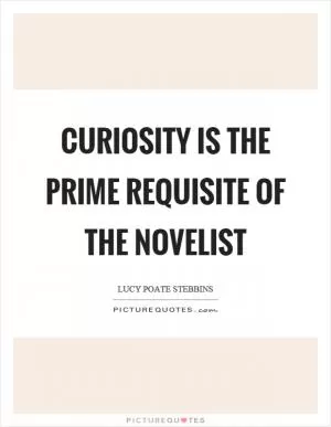 Curiosity is the prime requisite of the novelist Picture Quote #1