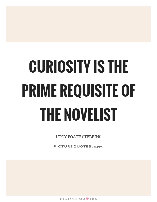 Curiosity is the prime requisite of the novelist Picture Quote #1