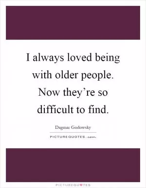 I always loved being with older people. Now they’re so difficult to find Picture Quote #1