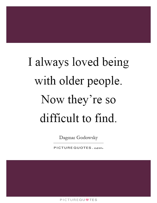 I always loved being with older people. Now they're so difficult to find Picture Quote #1