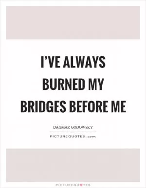 I’ve always burned my bridges before me Picture Quote #1