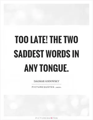 Too late! The two saddest words in any tongue Picture Quote #1