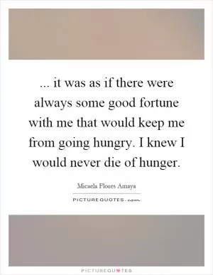 ... it was as if there were always some good fortune with me that would keep me from going hungry. I knew I would never die of hunger Picture Quote #1