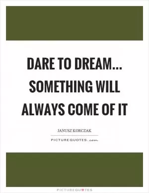 Dare to dream... something will always come of it Picture Quote #1
