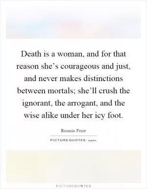 Death is a woman, and for that reason she’s courageous and just, and never makes distinctions between mortals; she’ll crush the ignorant, the arrogant, and the wise alike under her icy foot Picture Quote #1