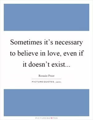 Sometimes it’s necessary to believe in love, even if it doesn’t exist Picture Quote #1