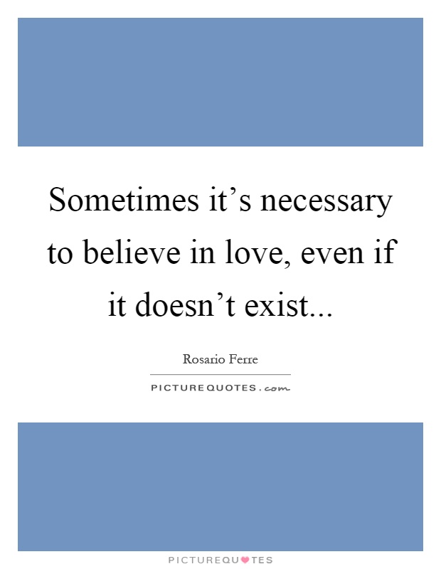 Sometimes it's necessary to believe in love, even if it doesn't exist Picture Quote #1