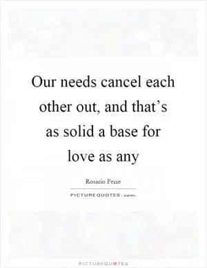 Our needs cancel each other out, and that’s as solid a base for love as any Picture Quote #1