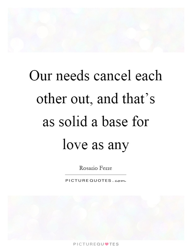 Our needs cancel each other out, and that's as solid a base for love as any Picture Quote #1